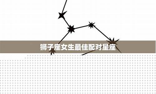 狮子座最佳配对星座女生-狮子座的最佳配对是什么
