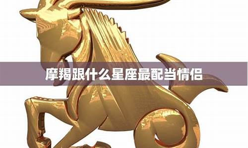 摩羯座和什么星座更匹配-摩羯座跟什么星座匹配呀