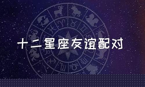12星座友谊配对-星座友谊配对表对