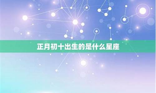 正月初十出生的是什么命-正月初十出生的人是什么星座