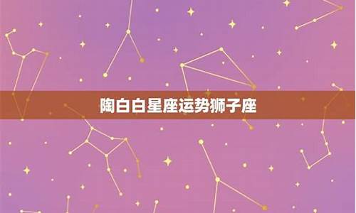 陶白白狮子座最近运势-陶白白最新一周狮子座运势
