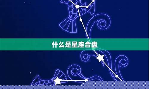 星座合盘查询分析-星座合盘是什么意思