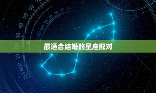 最适合结婚的星座配对-最适合结婚的星座配对女