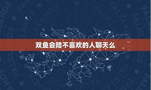 双鱼会陪不喜欢的人聊天么-双鱼会陪不喜欢的人聊天么嘛