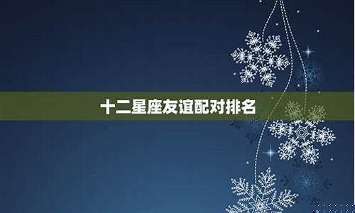 十二星座友谊配对列表-十二星座友谊配对排名