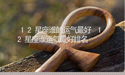 12星座运气最好的星座是哪个-十二星座中运气最好的是哪个星座