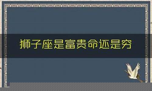 狮子座的人穷还是富-狮子座是富贵命还是穷命