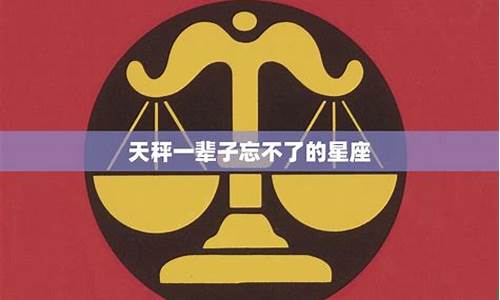 天秤一辈子忘不了的星座是什么-天秤一辈子忘不了的星座